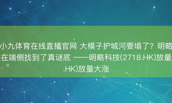 小九体育在线直播官网 大模子护城河要塌了？明略科技在端侧找到了真谜底 ——明略科技(2718.HK)放量大涨