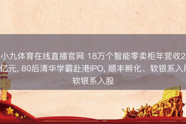 小九体育在线直播官网 18万个智能零卖柜年营收20亿元， 80后清华学霸赴港IPO， 顺丰孵化、软银系入股