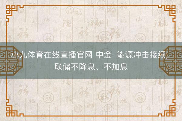 小九体育在线直播官网 中金: 能源冲击接续， 联储不降息、不加息