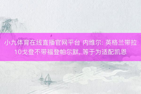 小九体育在线直播官网平台 内维尔: 英格兰带拉10戈登不带福登帕尔默， 等于为适配凯恩