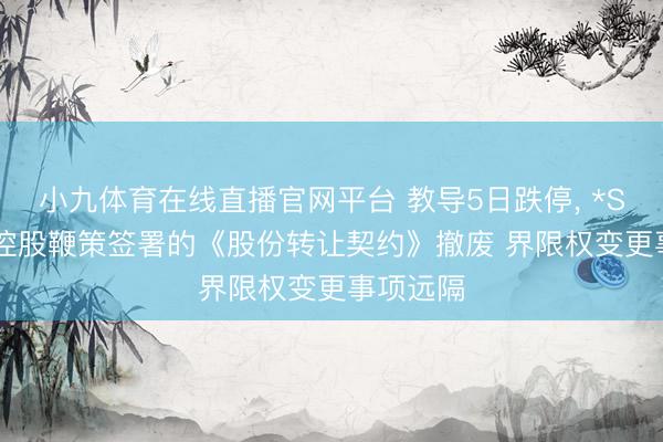 小九体育在线直播官网平台 教导5日跌停， *ST威领: 控股鞭策签署的《股份转让契约》撤废 界限权变更事项远隔