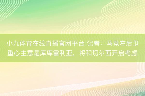 小九体育在线直播官网平台 记者:马竞左后卫重心主意是库库雷利亚,将和切尔西开启考虑