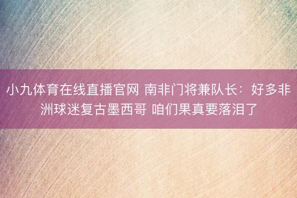小九体育在线直播官网 南非门将兼队长:好多非洲球迷复古墨西哥 咱们果真要落泪了