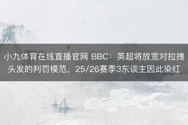 小九体育在线直播官网 BBC：英超将放宽对拉拽头发的判罚模范，25/26赛季3东谈主因此染红