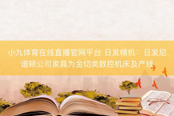 小九体育在线直播官网平台 日发精机：日发尼谱顿公司家具为金切类数控机床及产线