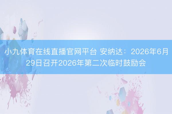 小九体育在线直播官网平台 安纳达：2026年6月29日召开2026年第二次临时鼓励会