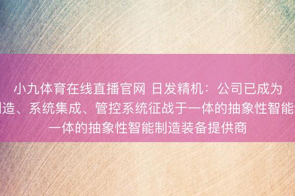 小九体育在线直播官网 日发精机：公司已成为一家集柔性线制造、系统集成、管控系统征战于一体的抽象性智能制造装备提供商
