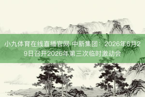 小九体育在线直播官网 中新集团：2026年6月29日召开2026年第三次临时激动会