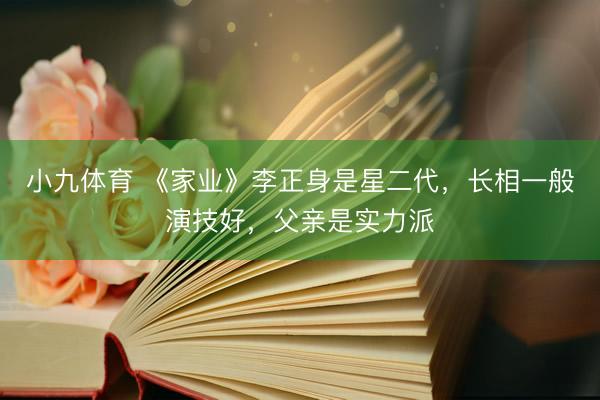 小九体育 《家业》李正身是星二代，长相一般演技好，父亲是实力派