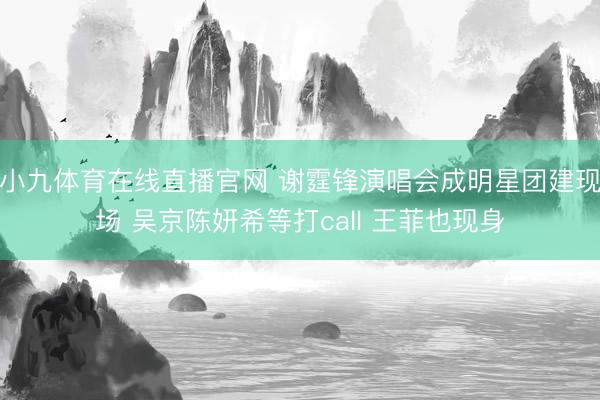小九体育在线直播官网 谢霆锋演唱会成明星团建现场 吴京陈妍希等打call 王菲也现身
