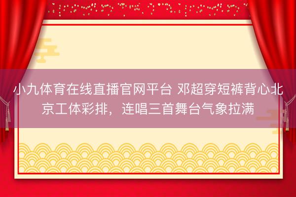 小九体育在线直播官网平台 邓超穿短裤背心北京工体彩排，连唱三首舞台气象拉满