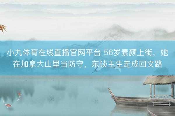 小九体育在线直播官网平台 56岁素颜上街，她在加拿大山里当防守，东谈主生走成回文路