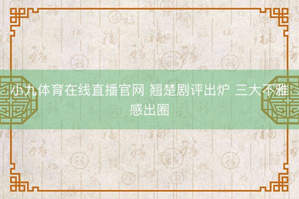小九体育在线直播官网 翘楚剧评出炉 三大不雅感出圈