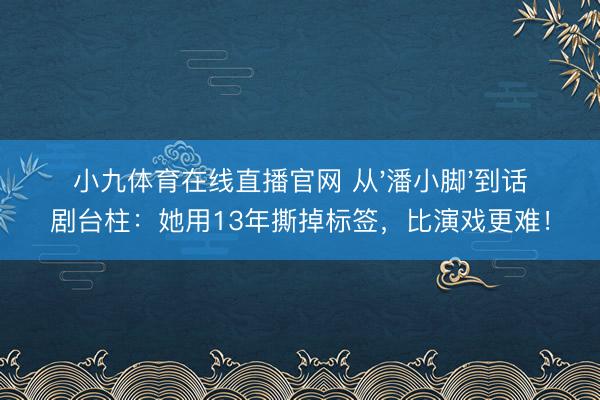 小九体育在线直播官网 从'潘小脚'到话剧台柱:她用13年撕掉标签,比演戏更难!
