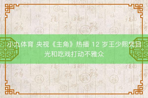 小九体育 央视《主角》热播 12 岁王少熙凭目光和吃戏打动不雅众