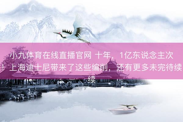 小九体育在线直播官网 十年，1亿东说念主次！上海迪士尼带来了这些编削，还有更多未完待续