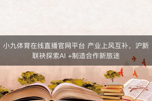 小九体育在线直播官网平台 产业上风互补，沪新联袂探索AI +制造合作新旅途