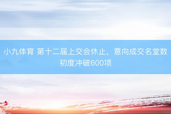 小九体育 第十二届上交会休止，意向成交名堂数初度冲破600项