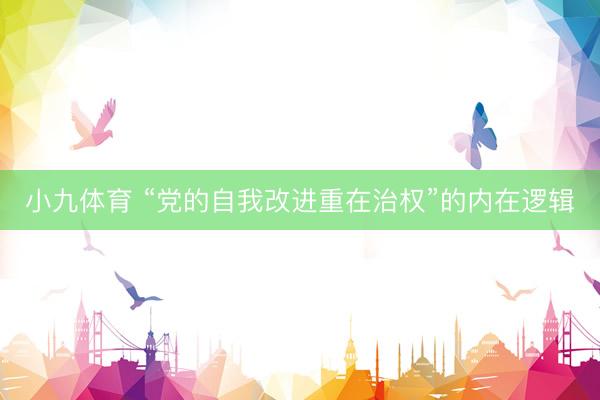 小九体育 “党的自我改进重在治权”的内在逻辑