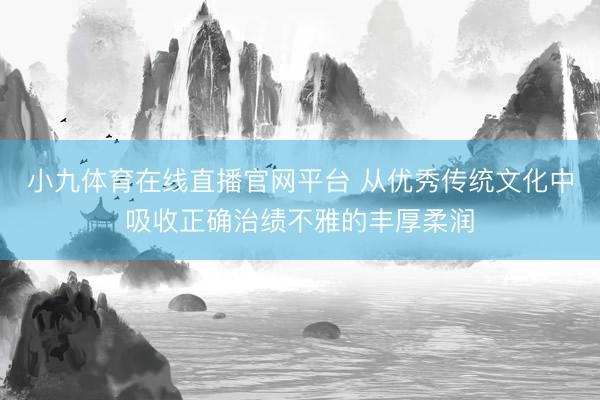 小九体育在线直播官网平台 从优秀传统文化中吸收正确治绩不雅的丰厚柔润