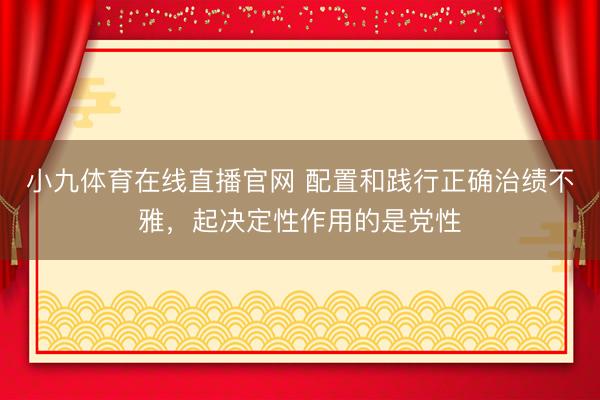 小九体育在线直播官网 配置和践行正确治绩不雅，起决定性作用的是党性