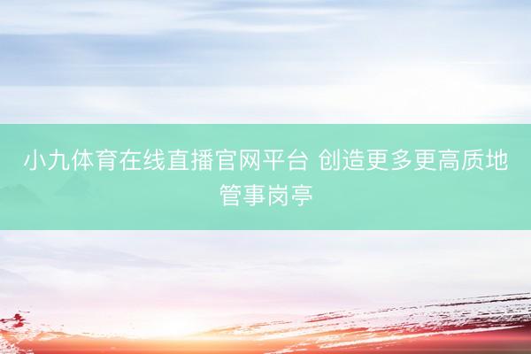 小九体育在线直播官网平台 创造更多更高质地管事岗亭