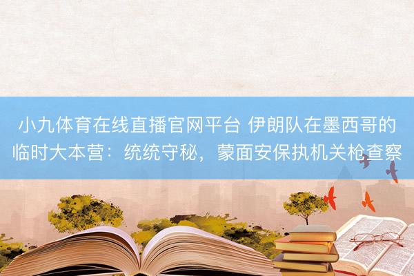 小九体育在线直播官网平台 伊朗队在墨西哥的临时大本营：统统守秘，蒙面安保执机关枪查察