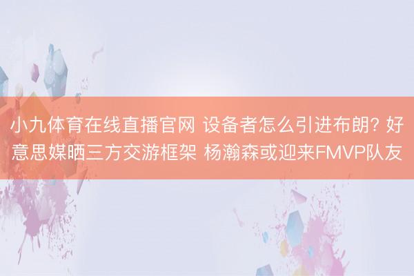 小九体育在线直播官网 设备者怎么引进布朗? 好意思媒晒三方交游框架 杨瀚森或迎来FMVP队友