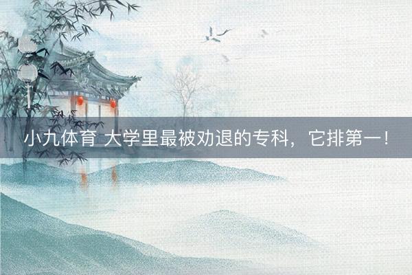 小九体育 大学里最被劝退的专科，它排第一！