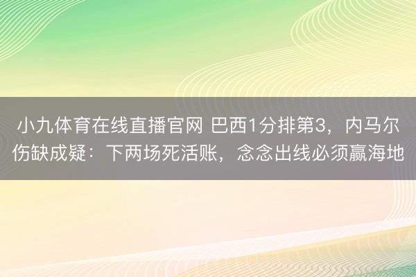 小九体育在线直播官网 巴西1分排第3，内马尔伤缺成疑：下两场死活账，念念出线必须赢海地