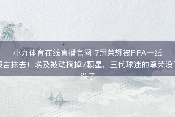 小九体育在线直播官网 7冠荣耀被FIFA一纸报告抹去！埃及被动摘掉7颗星，三代球迷的尊荣没了