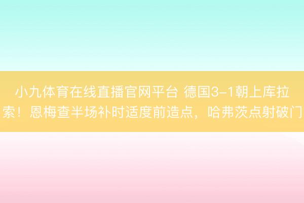 小九体育在线直播官网平台 德国3-1朝上库拉索！恩梅查半场补时适度前造点，哈弗茨点射破门