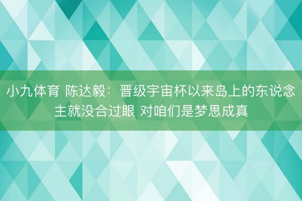 小九体育 陈达毅：晋级宇宙杯以来岛上的东说念主就没合过眼 对咱们是梦思成真