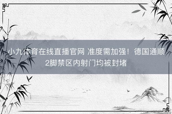 小九体育在线直播官网 准度需加强！德国通顺2脚禁区内射门均被封堵