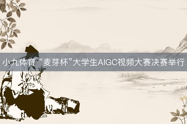 小九体育 “麦芽杯”大学生AIGC视频大赛决赛举行
