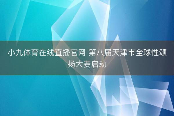 小九体育在线直播官网 第八届天津市全球性颂扬大赛启动