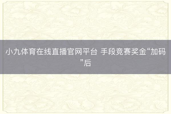 小九体育在线直播官网平台 手段竞赛奖金“加码”后