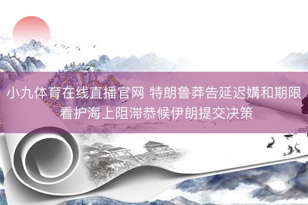 小九体育在线直播官网 特朗鲁莽告延迟媾和期限 看护海上阻滞恭候伊朗提交决策