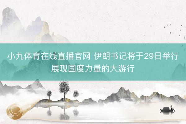 小九体育在线直播官网 伊朗书记将于29日举行展现国度力量的大游行
