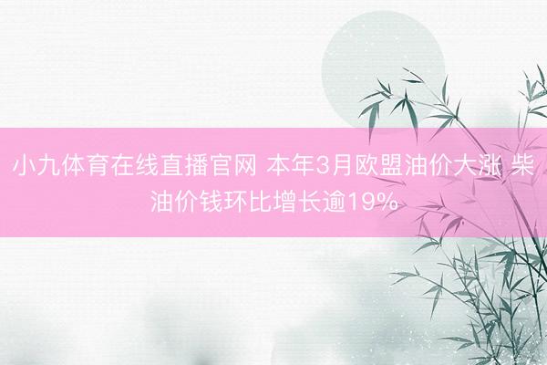 小九体育在线直播官网 本年3月欧盟油价大涨 柴油价钱环比增长逾19%