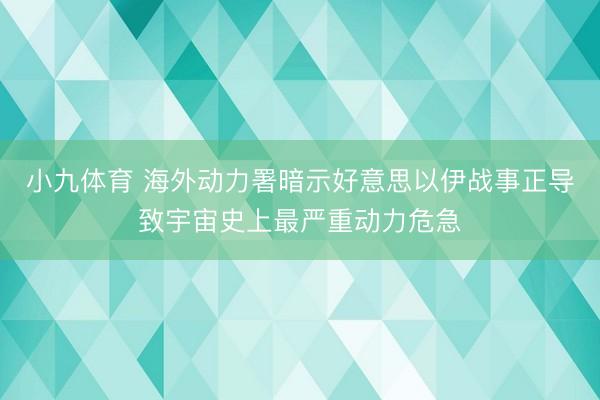 小九体育 海外动力署暗示好意思以伊战事正导致宇宙史上最严重动力危急