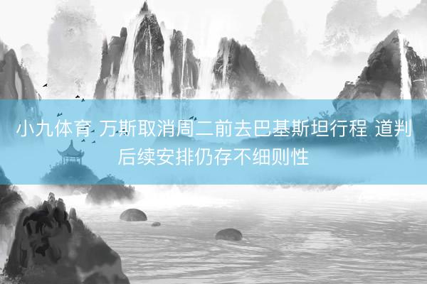 小九体育 万斯取消周二前去巴基斯坦行程 道判后续安排仍存不细则性