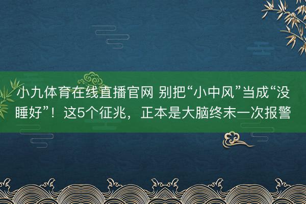 小九体育在线直播官网 别把“小中风”当成“没睡好”！这5个征兆，正本是大脑终末一次报警