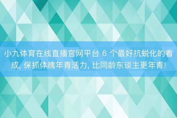 小九体育在线直播官网平台 6 个最好抗蜕化的看成， 保抓体魄年青活力， 比同龄东谈主更年青!