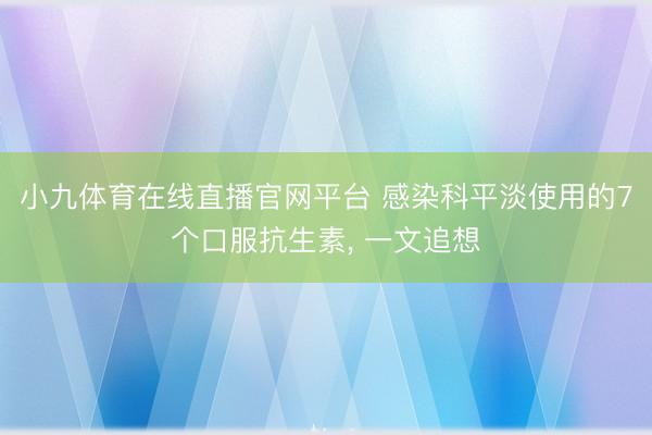 小九体育在线直播官网平台 感染科平淡使用的7个口服抗生素， 一文追想