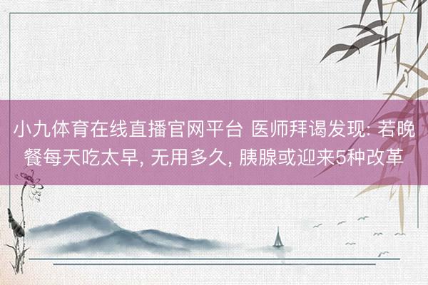 小九体育在线直播官网平台 医师拜谒发现: 若晚餐每天吃太早, 无用多久, 胰腺或迎来5种改革