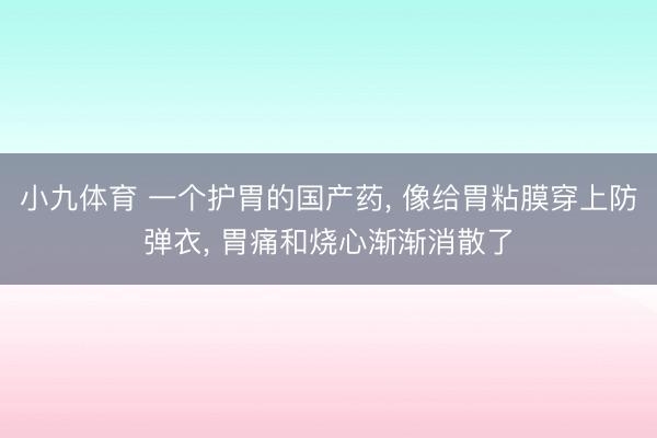 小九体育 一个护胃的国产药， 像给胃粘膜穿上防弹衣， 胃痛和烧心渐渐消散了
