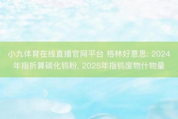 小九体育在线直播官网平台 格林好意思: 2024年指折算碳化钨粉， 2025年指钨废物什物量