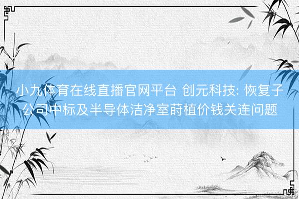 小九体育在线直播官网平台 创元科技: 恢复子公司中标及半导体洁净室莳植价钱关连问题