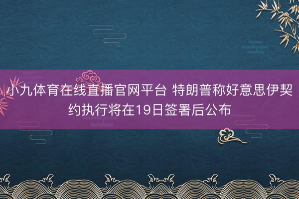 小九体育在线直播官网平台 特朗普称好意思伊契约执行将在19日签署后公布